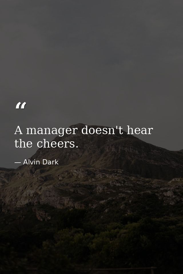A manager doesn't hear the cheers. — Alvin Dark