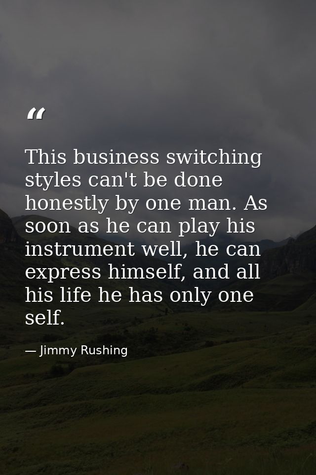 This business switching styles can't be done honestly by one man. As soon as he can play his instrument well, he can exp — Jimmy Rushing