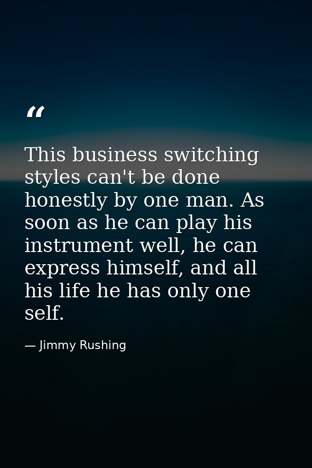 This business switching styles can't be done honestly by one man. As soon as he can play his instrument well, he can exp — Jimmy Rushing
