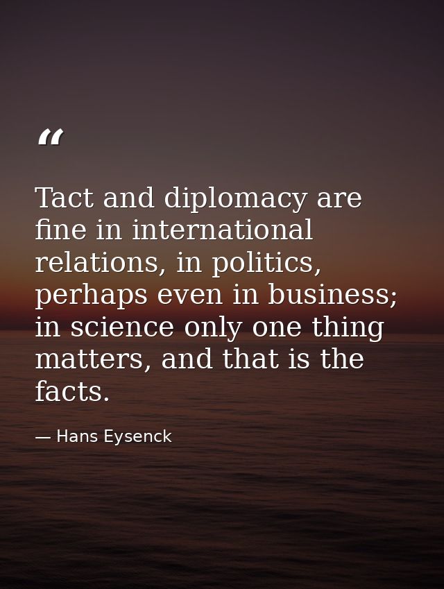Tact and diplomacy are fine in international relations, in politics, perhaps even in business; in science only one thing — Hans Eysenck