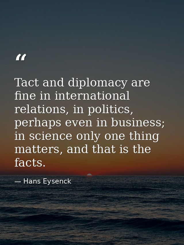 Tact and diplomacy are fine in international relations, in politics, perhaps even in business; in science only one thing — Hans Eysenck