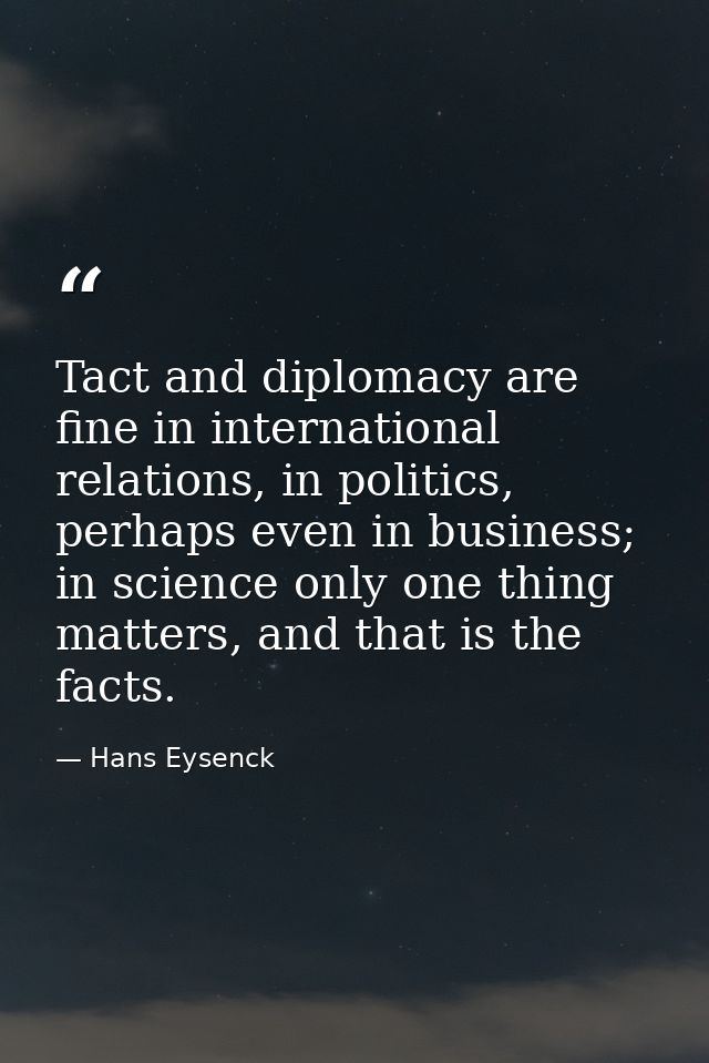 Tact and diplomacy are fine in international relations, in politics, perhaps even in business; in science only one thing — Hans Eysenck