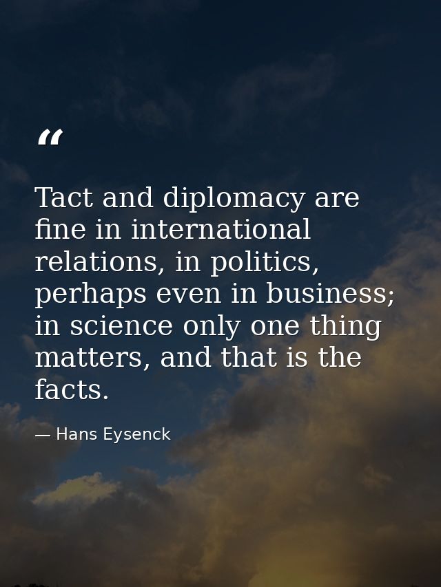 Tact and diplomacy are fine in international relations, in politics, perhaps even in business; in science only one thing — Hans Eysenck