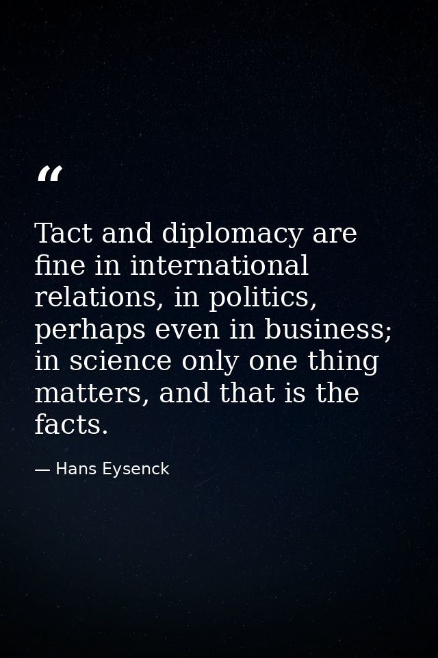 Tact and diplomacy are fine in international relations, in politics, perhaps even in business; in science only one thing — Hans Eysenck