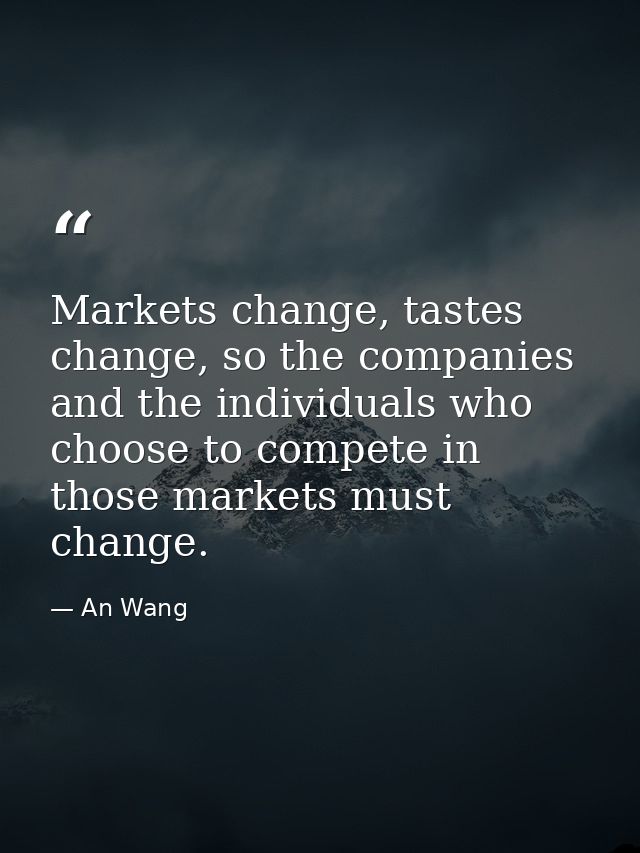 Markets change, tastes change, so the companies and the individuals who choose to compete in those markets must change. — An Wang