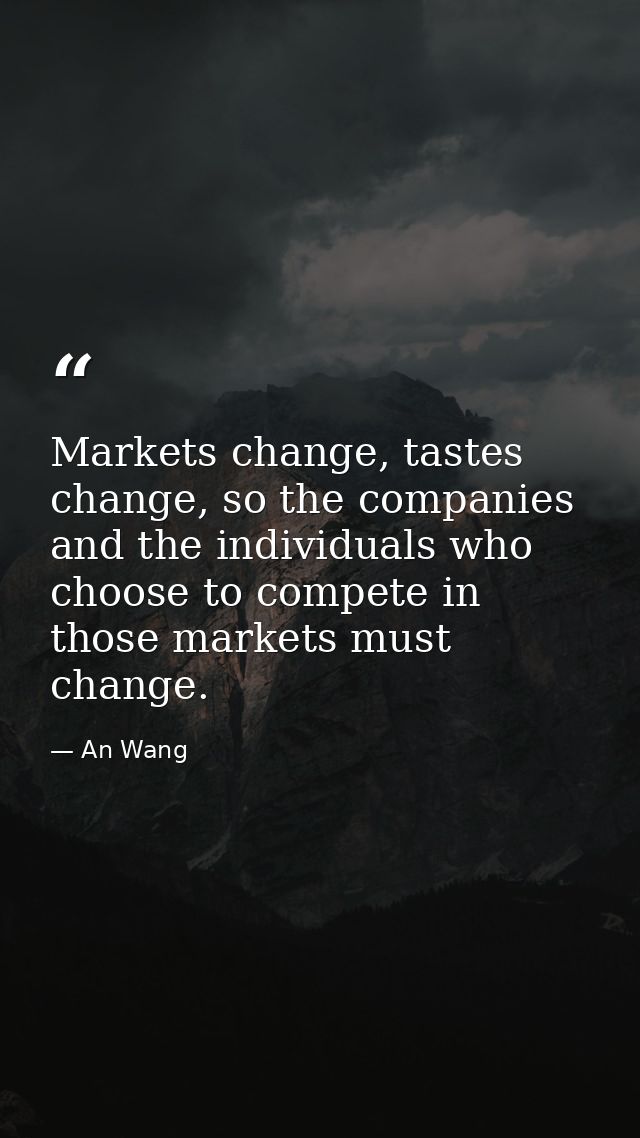 Markets change, tastes change, so the companies and the individuals who choose to compete in those markets must change. — An Wang