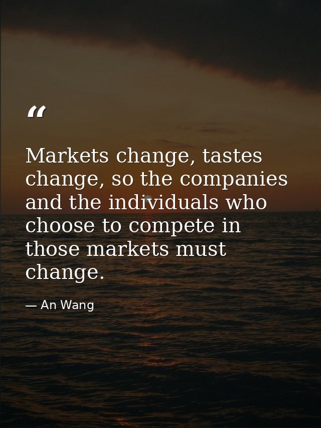 Markets change, tastes change, so the companies and the individuals who choose to compete in those markets must change. — An Wang