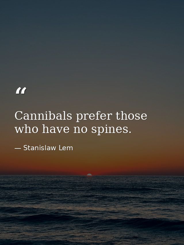 Cannibals prefer those who have no spines. — Stanislaw Lem