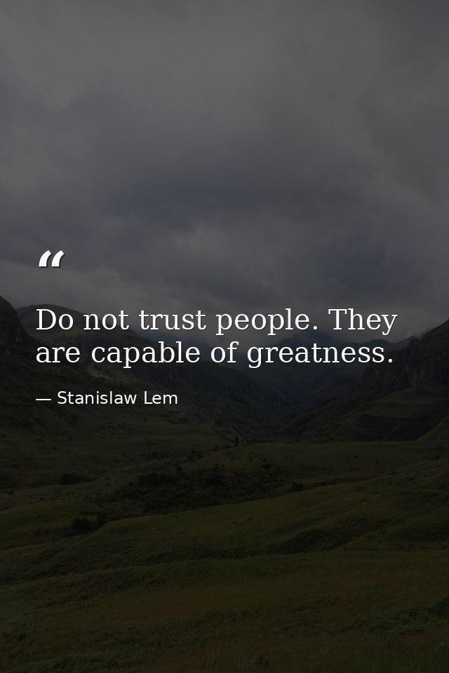 Do not trust people. They are capable of greatness. — Stanislaw Lem