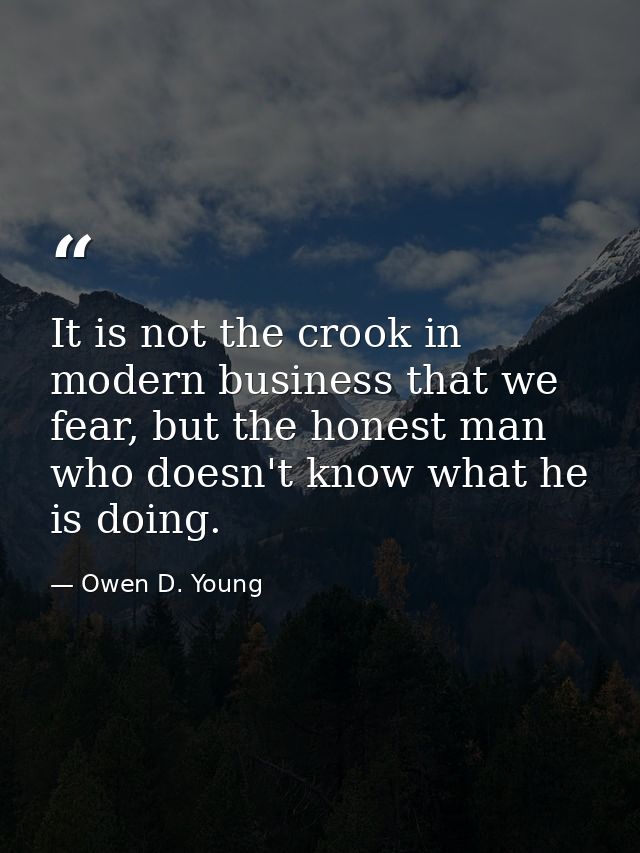 It is not the crook in modern business that we fear, but the honest man who doesn't know what he is doing. — Owen D. Young