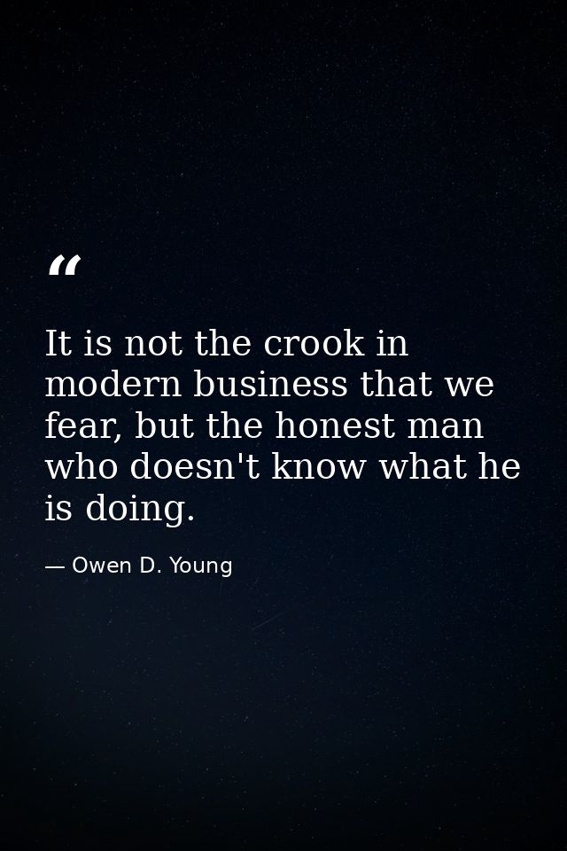 It is not the crook in modern business that we fear, but the honest man who doesn't know what he is doing. — Owen D. Young