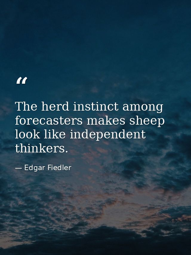 The herd instinct among forecasters makes sheep look like independent thinkers. — Edgar Fiedler