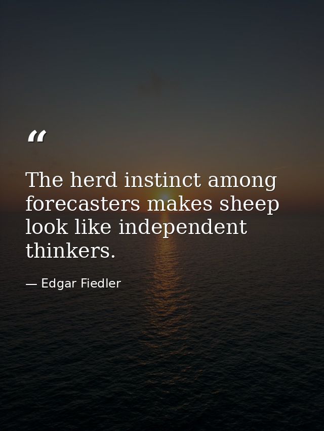 The herd instinct among forecasters makes sheep look like independent thinkers. — Edgar Fiedler