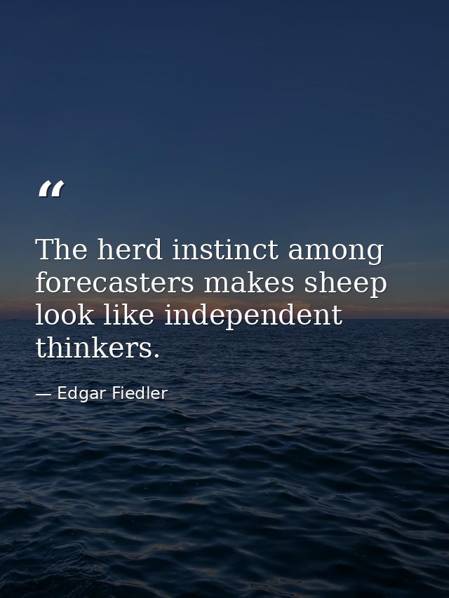 The herd instinct among forecasters makes sheep look like independent thinkers. — Edgar Fiedler