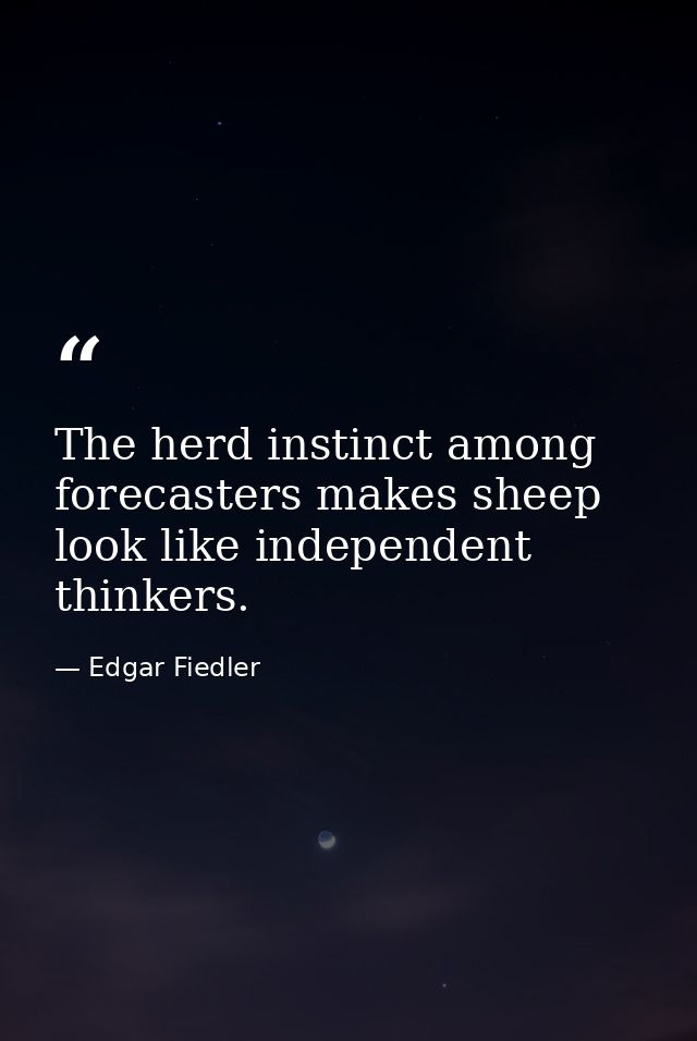 The herd instinct among forecasters makes sheep look like independent thinkers. — Edgar Fiedler
