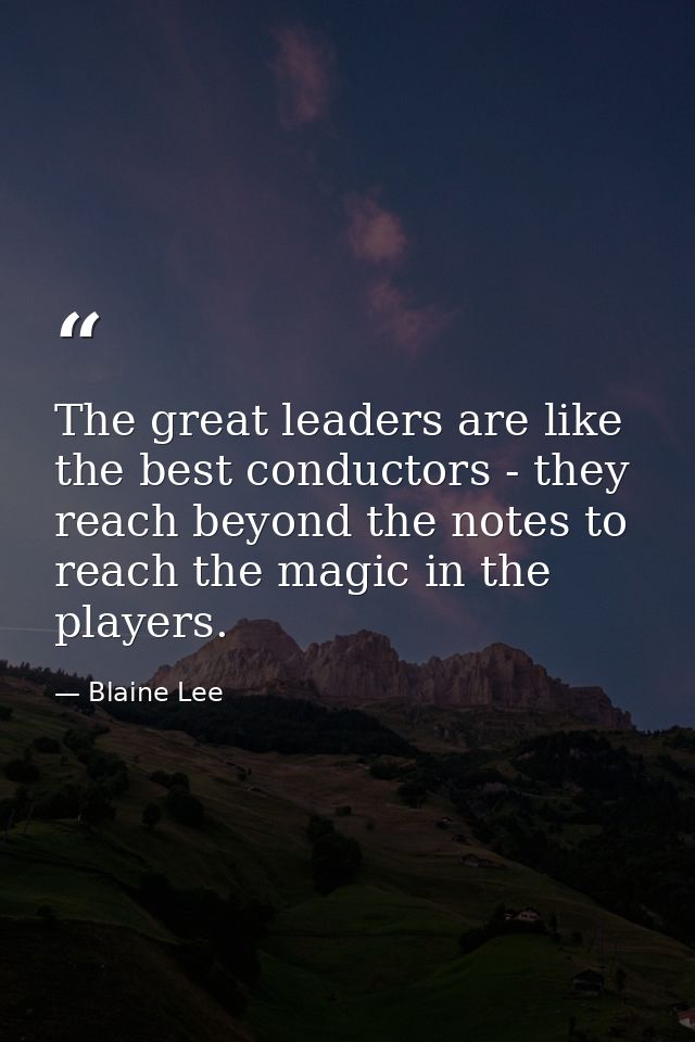 The great leaders are like the best conductors - they reach beyond the notes to reach the magic in the players. — Blaine Lee