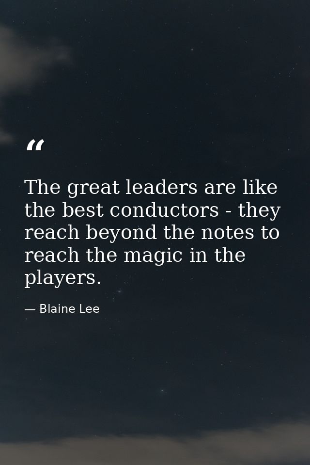 The great leaders are like the best conductors - they reach beyond the notes to reach the magic in the players. — Blaine Lee