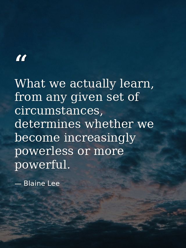 What we actually learn, from any given set of circumstances, determines whether we become increasingly powerless or more — Blaine Lee