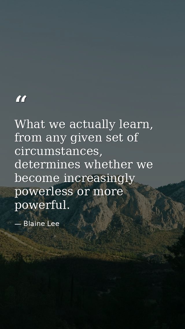 What we actually learn, from any given set of circumstances, determines whether we become increasingly powerless or more — Blaine Lee