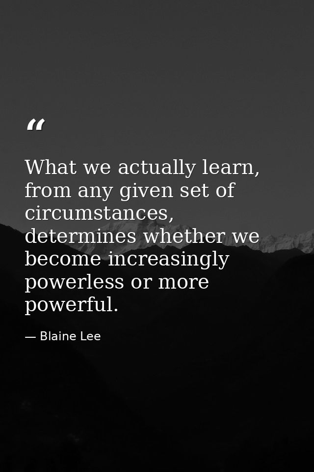 What we actually learn, from any given set of circumstances, determines whether we become increasingly powerless or more — Blaine Lee