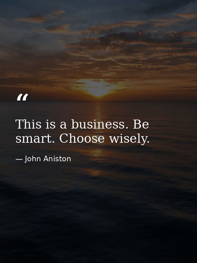 This is a business. Be smart. Choose wisely. — John Aniston