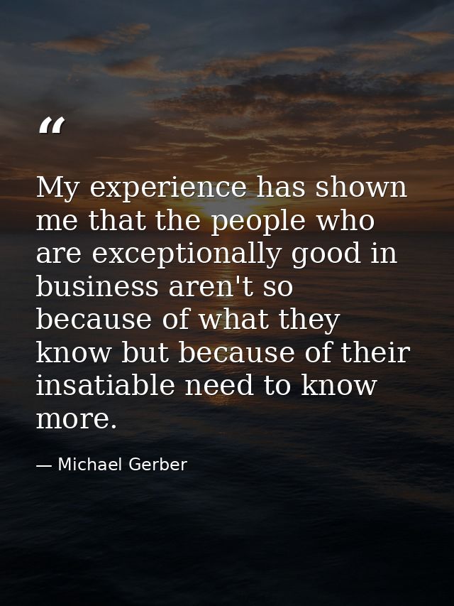 My experience has shown me that the people who are exceptionally good in business aren't so because of what they know bu — Michael Gerber