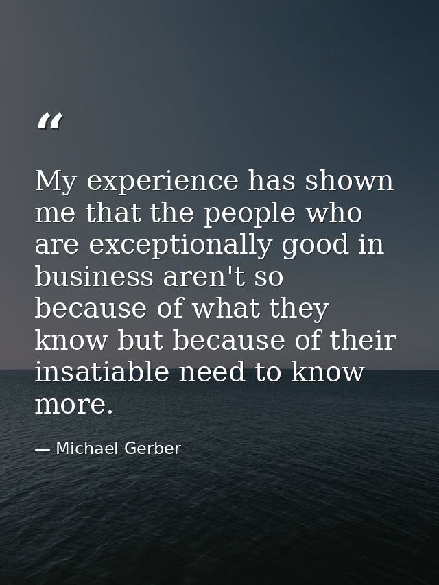 My experience has shown me that the people who are exceptionally good in business aren't so because of what they know bu — Michael Gerber