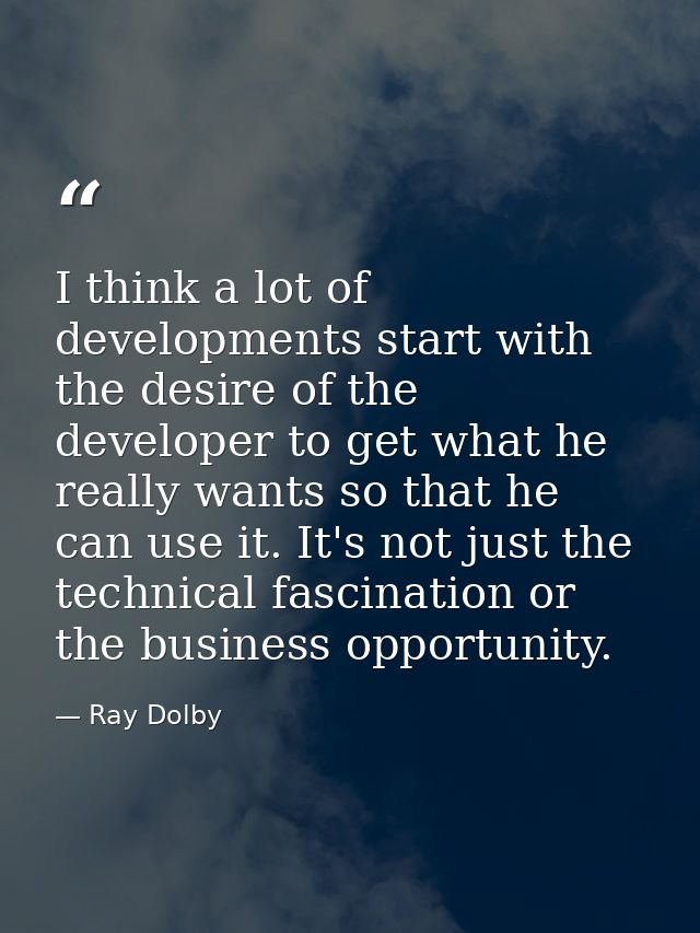 I think a lot of developments start with the desire of the developer to get what he really wants so that he can use it.  — Ray Dolby