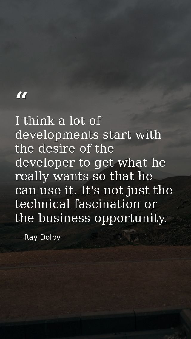 I think a lot of developments start with the desire of the developer to get what he really wants so that he can use it.  — Ray Dolby