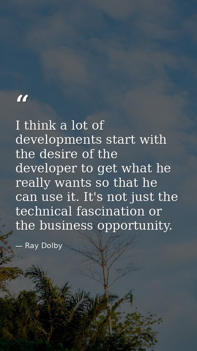 I think a lot of developments start with the desire of the developer to get what he really wants so that he can use it.  — Ray Dolby
