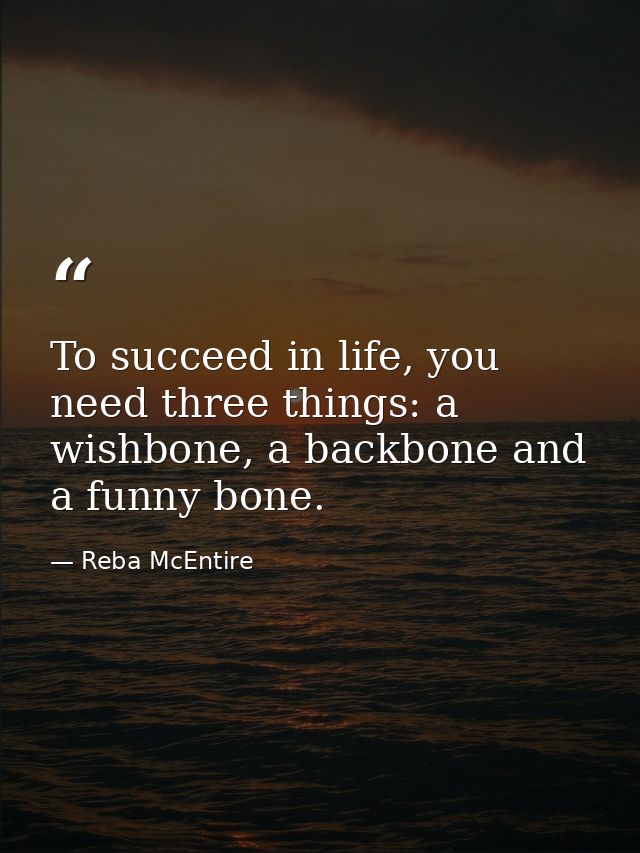 To succeed in life, you need three things: a wishbone, a backbone and a funny bone. — Reba McEntire