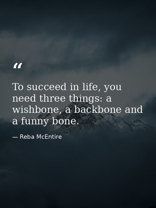 To succeed in life, you need three things: a wishbone, a backbone and a funny bone. — Reba McEntire