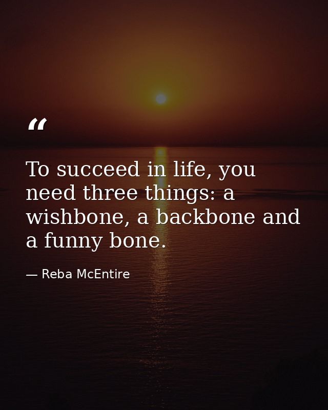 To succeed in life, you need three things: a wishbone, a backbone and a funny bone. — Reba McEntire