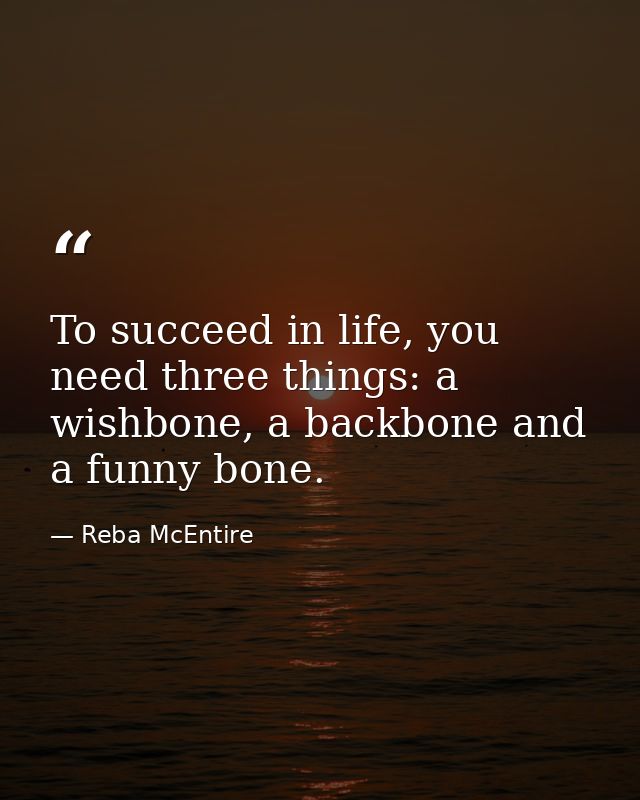 To succeed in life, you need three things: a wishbone, a backbone and a funny bone. — Reba McEntire