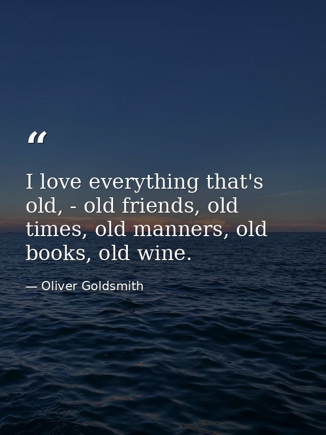 I love everything that's old, - old friends, old times, old manners, old books, old wine. — Oliver Goldsmith