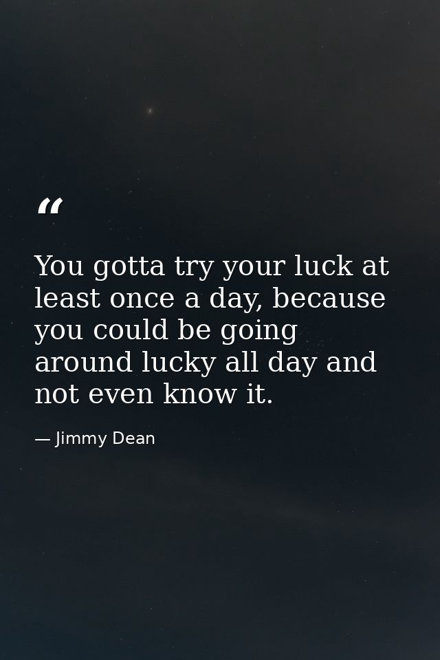 You gotta try your luck at least once a day, because you could be going around lucky all day and not even know it. — Jimmy Dean