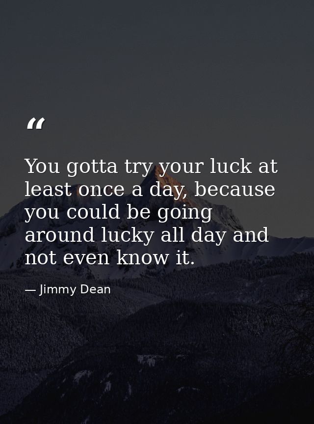 You gotta try your luck at least once a day, because you could be going around lucky all day and not even know it. — Jimmy Dean