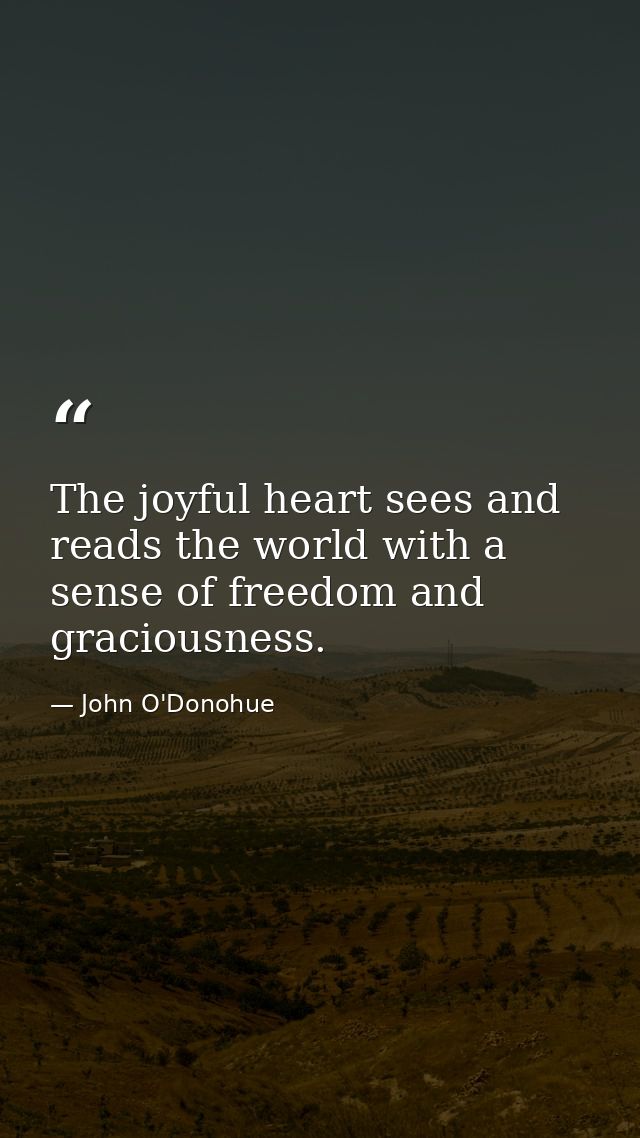 The joyful heart sees and reads the world with a sense of freedom and graciousness. — John O'Donohue
