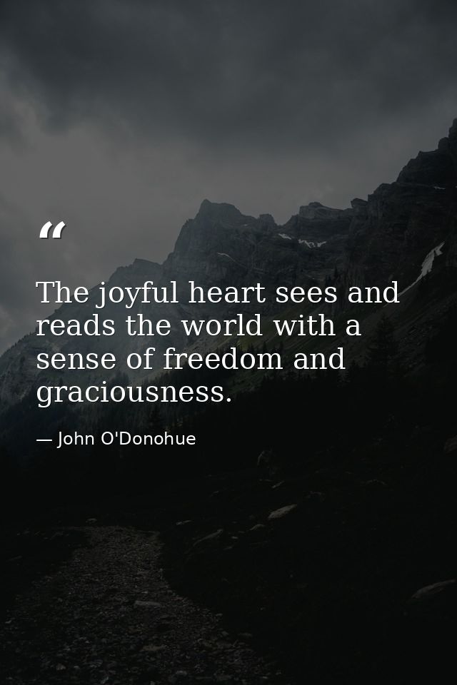 The joyful heart sees and reads the world with a sense of freedom and graciousness. — John O'Donohue