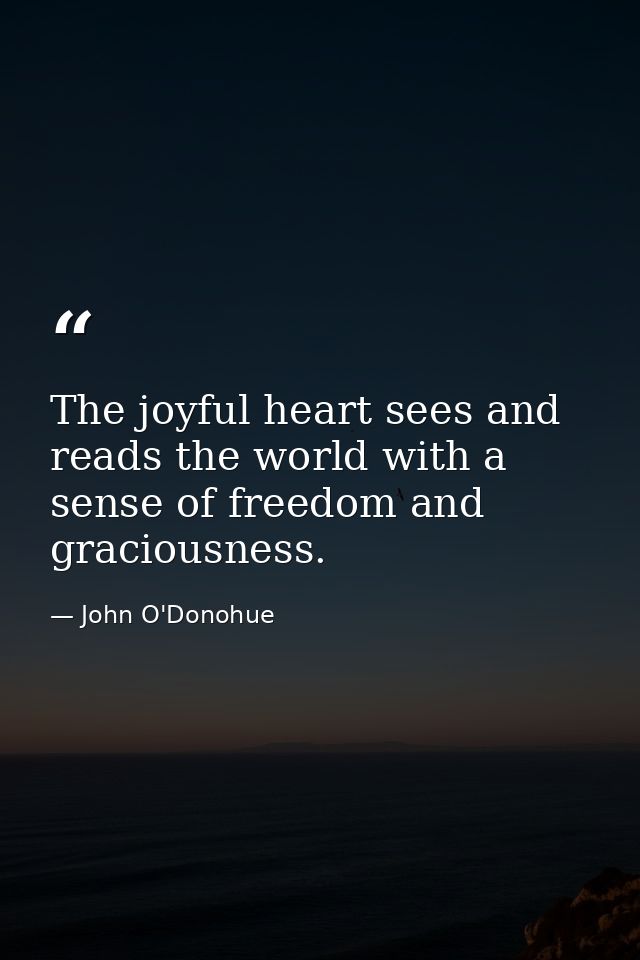 The joyful heart sees and reads the world with a sense of freedom and graciousness. — John O'Donohue