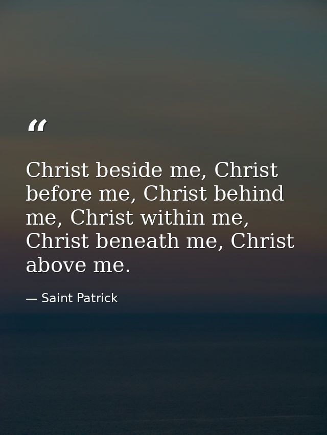 Christ beside me, Christ before me, Christ behind me, Christ within me, Christ beneath me, Christ above me. — Saint Patrick
