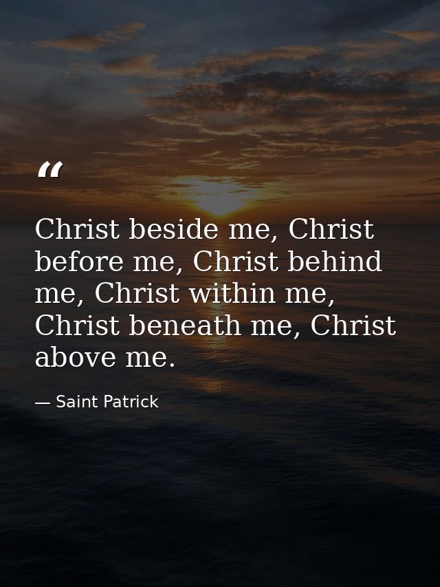 Christ beside me, Christ before me, Christ behind me, Christ within me, Christ beneath me, Christ above me. — Saint Patrick