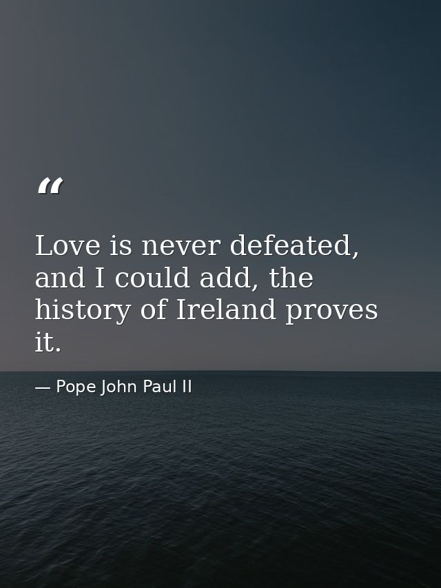 Love is never defeated, and I could add, the history of Ireland proves it. — Pope John Paul II