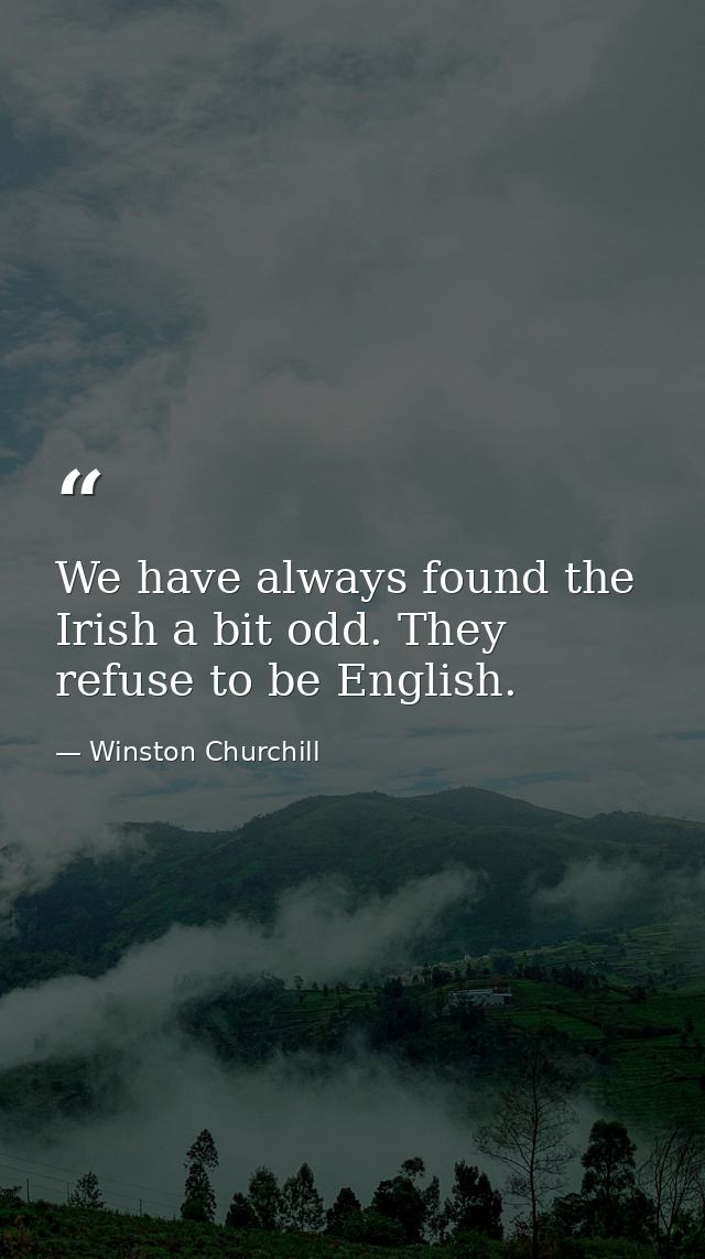 We have always found the Irish a bit odd. They refuse to be English. — Winston Churchill