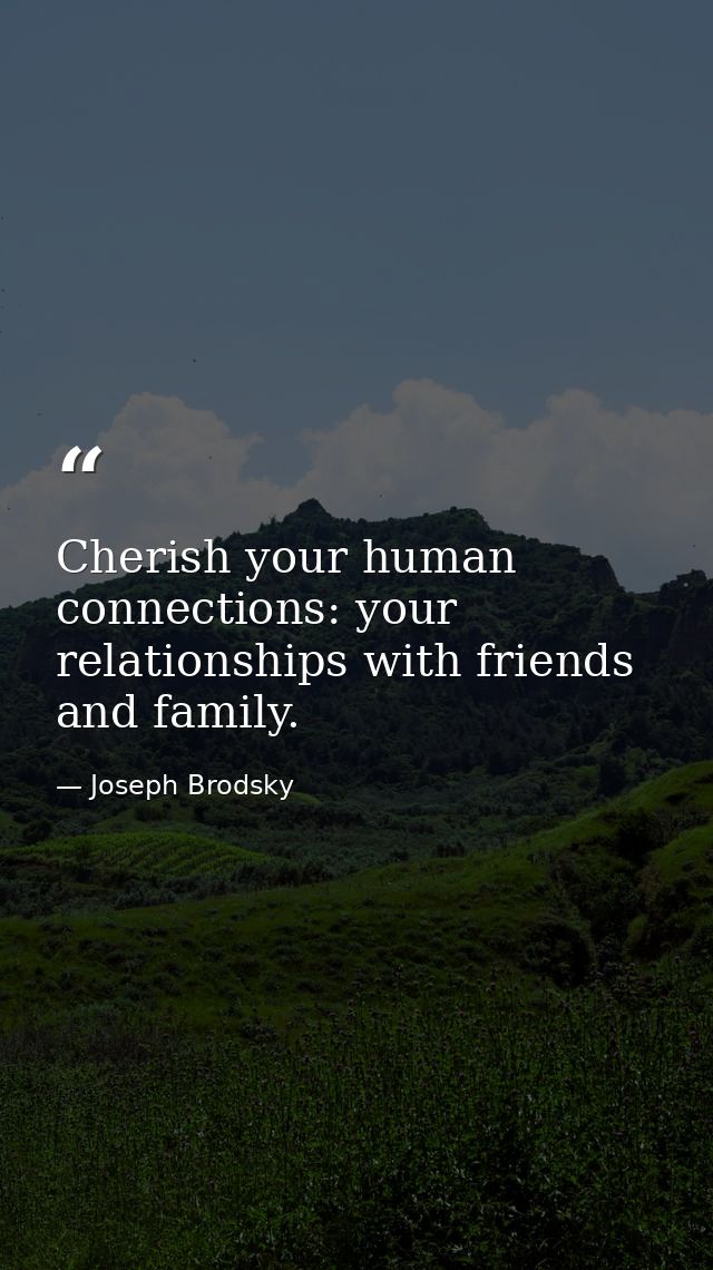 Cherish your human connections: your relationships with friends and family. — Joseph Brodsky