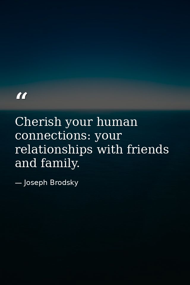Cherish your human connections: your relationships with friends and family. — Joseph Brodsky