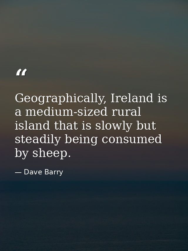 Geographically, Ireland is a medium-sized rural island that is slowly but steadily being consumed by sheep. — Dave Barry
