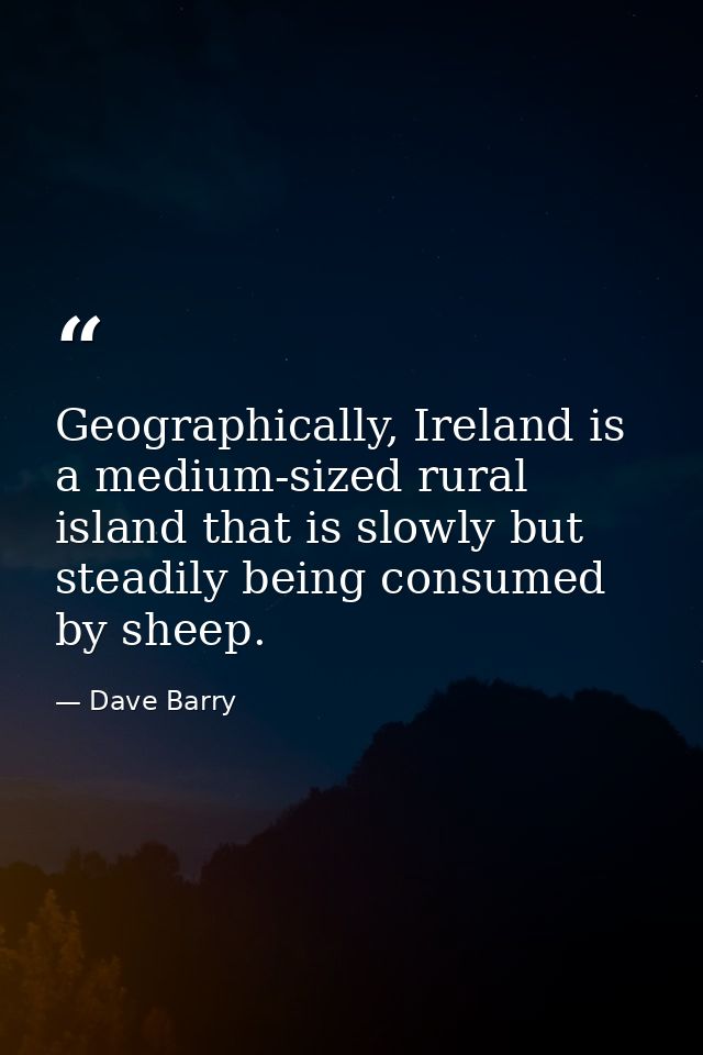 Geographically, Ireland is a medium-sized rural island that is slowly but steadily being consumed by sheep. — Dave Barry