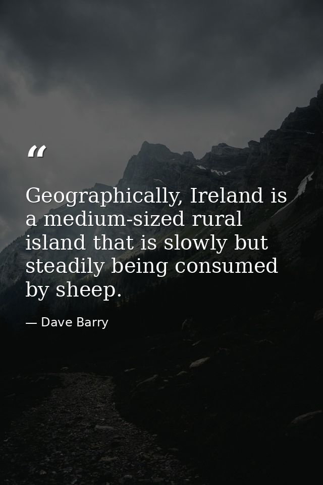 Geographically, Ireland is a medium-sized rural island that is slowly but steadily being consumed by sheep. — Dave Barry