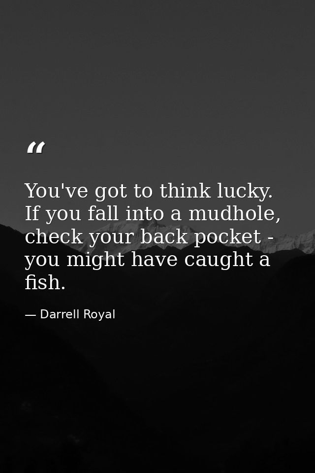You've got to think lucky. If you fall into a mudhole, check your back pocket - you might have caught a fish. — Darrell Royal